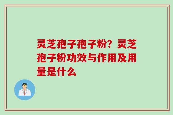 灵芝孢子孢子粉？灵芝孢子粉功效与作用及用量是什么