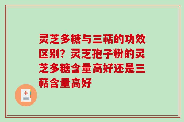 灵芝多糖与三萜的功效区别？灵芝孢子粉的灵芝多糖含量高好还是三萜含量高好
