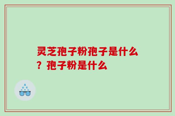 灵芝孢子粉孢子是什么？孢子粉是什么