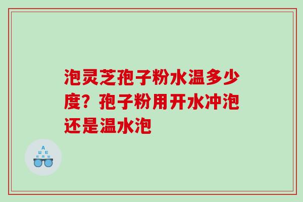 泡灵芝孢子粉水温多少度？孢子粉用开水冲泡还是温水泡