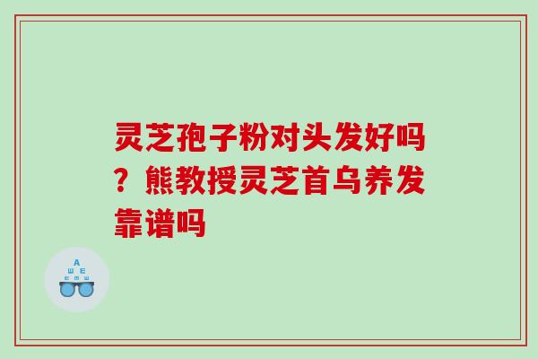 灵芝孢子粉对头发好吗？熊教授灵芝首乌养发靠谱吗