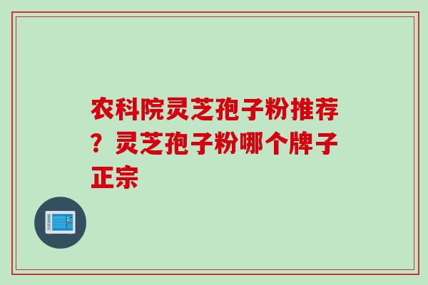 农科院灵芝孢子粉推荐？灵芝孢子粉哪个牌子正宗