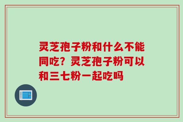 灵芝孢子粉和什么不能同吃？灵芝孢子粉可以和三七粉一起吃吗