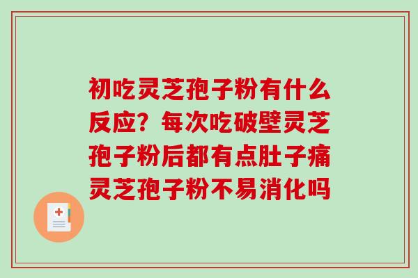 初吃灵芝孢子粉有什么反应？每次吃破壁灵芝孢子粉后都有点肚子痛灵芝孢子粉不易消化吗