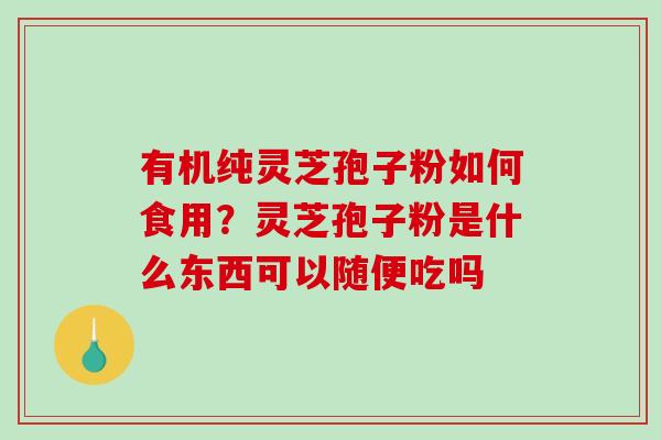 有机纯灵芝孢子粉如何食用？灵芝孢子粉是什么东西可以随便吃吗