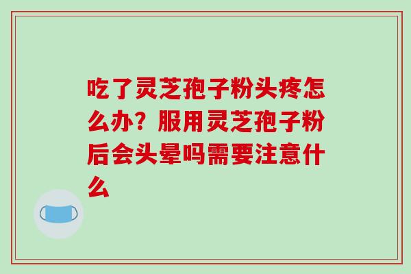吃了灵芝孢子粉头疼怎么办？服用灵芝孢子粉后会头晕吗需要注意什么