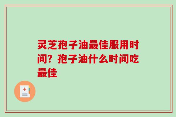 灵芝孢子油最佳服用时间？孢子油什么时间吃最佳
