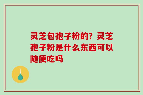 灵芝包孢子粉的？灵芝孢子粉是什么东西可以随便吃吗