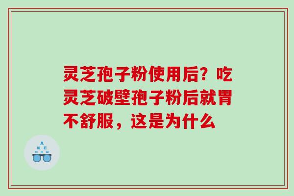 灵芝孢子粉使用后？吃灵芝破壁孢子粉后就胃不舒服，这是为什么