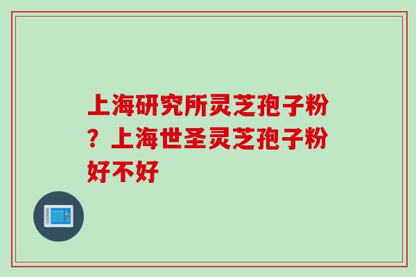 上海研究所灵芝孢子粉？上海世圣灵芝孢子粉好不好