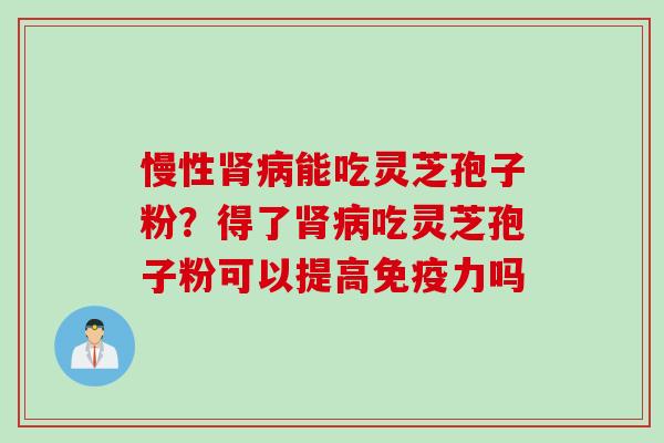 慢性能吃灵芝孢子粉？得了吃灵芝孢子粉可以提高免疫力吗