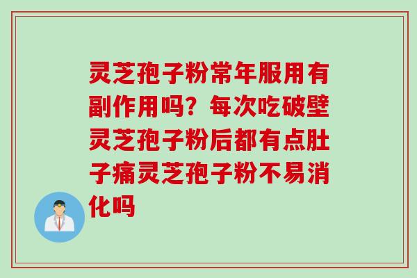 灵芝孢子粉常年服用有副作用吗？每次吃破壁灵芝孢子粉后都有点肚子痛灵芝孢子粉不易消化吗