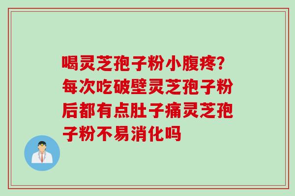 喝灵芝孢子粉小腹疼？每次吃破壁灵芝孢子粉后都有点肚子痛灵芝孢子粉不易消化吗