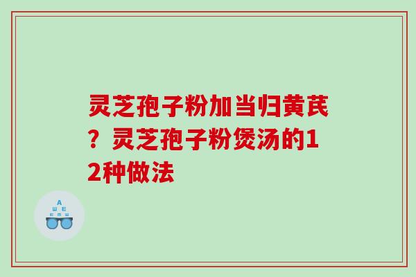 灵芝孢子粉加当归黄芪？灵芝孢子粉煲汤的12种做法