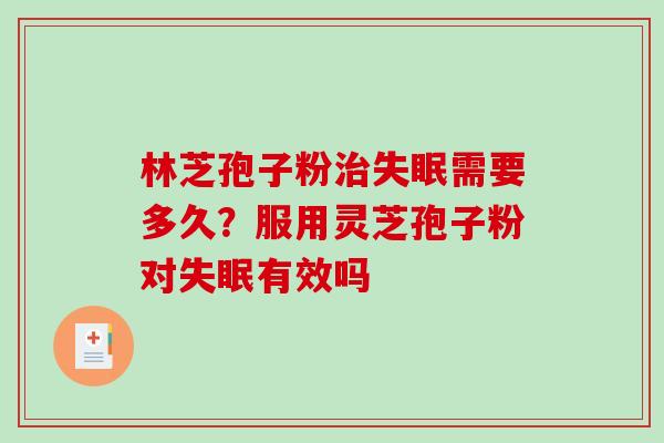 林芝孢子粉治失眠需要多久？服用灵芝孢子粉对失眠有效吗