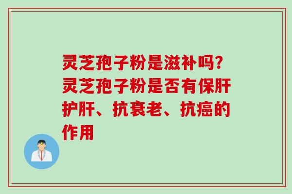 灵芝孢子粉是滋补吗？灵芝孢子粉是否有、抗、抗的作用