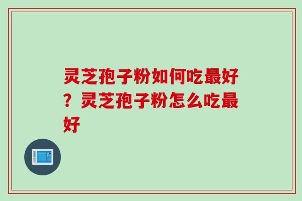灵芝孢子粉如何吃最好？灵芝孢子粉怎么吃最好
