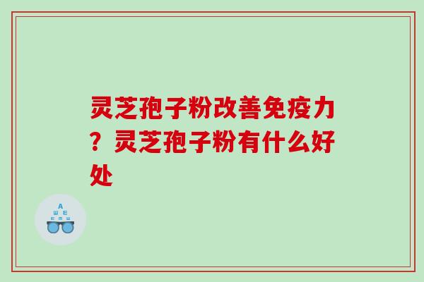 灵芝孢子粉改善免疫力？灵芝孢子粉有什么好处