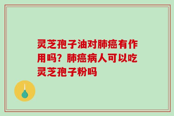 灵芝孢子油对肺癌有作用吗？肺癌病人可以吃灵芝孢子粉吗
