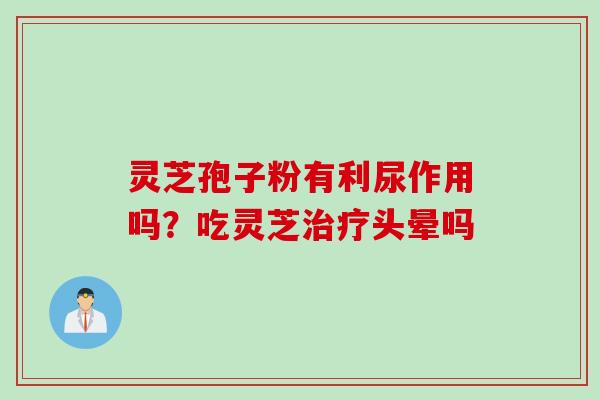 灵芝孢子粉有利尿作用吗？吃灵芝治疗头晕吗