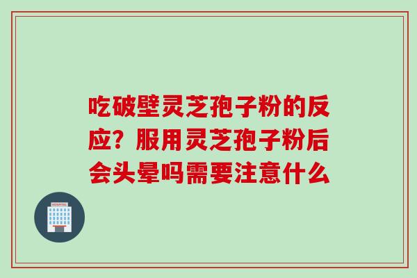 吃破壁灵芝孢子粉的反应？服用灵芝孢子粉后会头晕吗需要注意什么