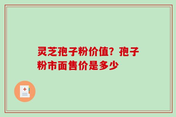 灵芝孢子粉价值？孢子粉市面售价是多少