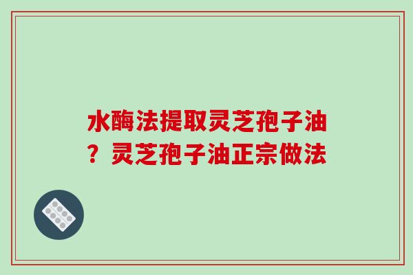 水酶法提取灵芝孢子油？灵芝孢子油正宗做法