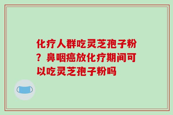 化疗人群吃灵芝孢子粉？鼻咽癌放化疗期间可以吃灵芝孢子粉吗
