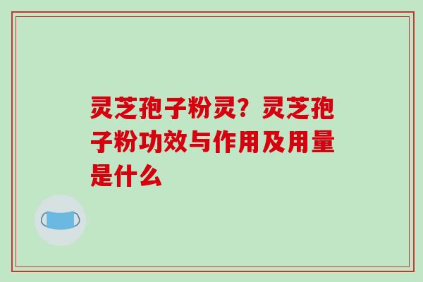 灵芝孢子粉灵？灵芝孢子粉功效与作用及用量是什么