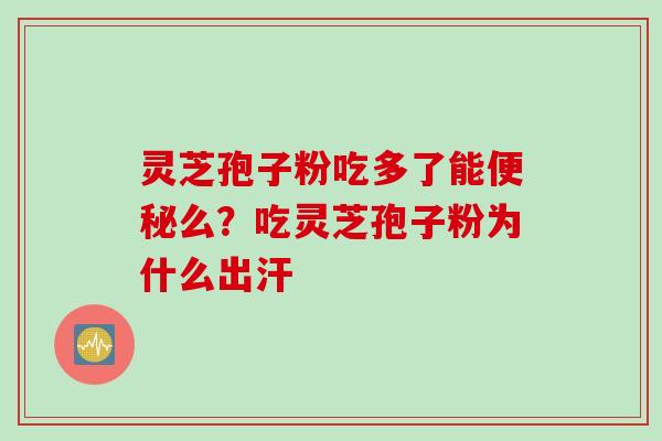 灵芝孢子粉吃多了能便秘么？吃灵芝孢子粉为什么出汗