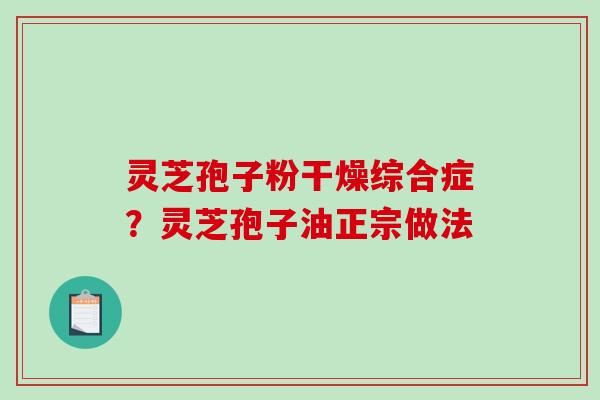 灵芝孢子粉干燥综合症？灵芝孢子油正宗做法