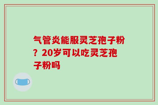 气管炎能服灵芝孢子粉？20岁可以吃灵芝孢子粉吗