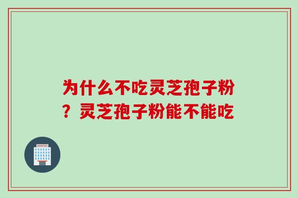 为什么不吃灵芝孢子粉？灵芝孢子粉能不能吃