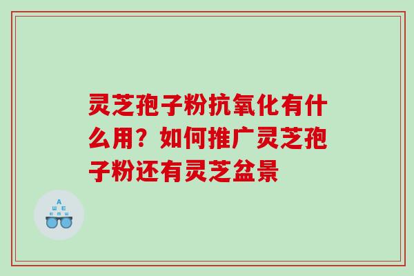灵芝孢子粉抗氧化有什么用？如何推广灵芝孢子粉还有灵芝盆景