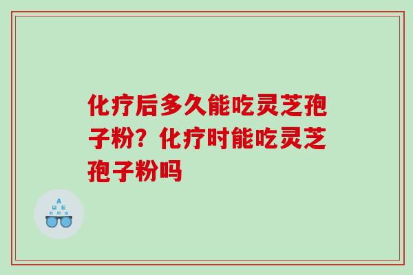 化疗后多久能吃灵芝孢子粉？化疗时能吃灵芝孢子粉吗