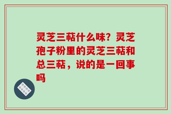灵芝三萜什么味？灵芝孢子粉里的灵芝三萜和总三萜，说的是一回事吗