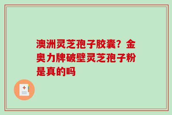 澳洲灵芝孢子胶囊？金奥力牌破壁灵芝孢子粉是真的吗