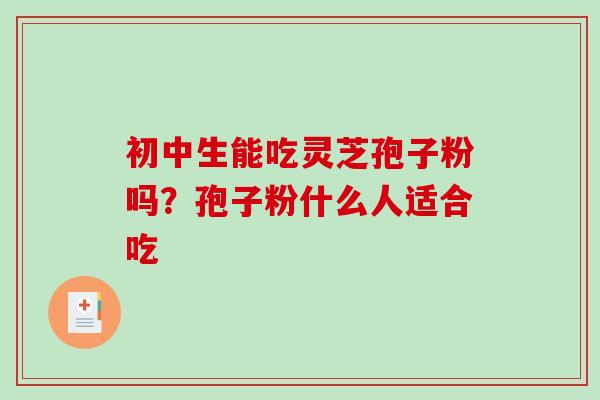 初中生能吃灵芝孢子粉吗？孢子粉什么人适合吃