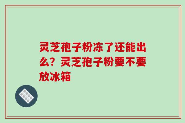 灵芝孢子粉冻了还能出么？灵芝孢子粉要不要放冰箱