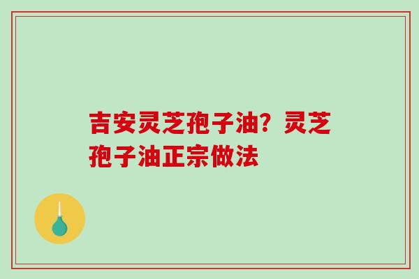 吉安灵芝孢子油？灵芝孢子油正宗做法