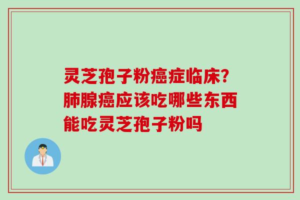 灵芝孢子粉癌症临床？肺腺癌应该吃哪些东西能吃灵芝孢子粉吗