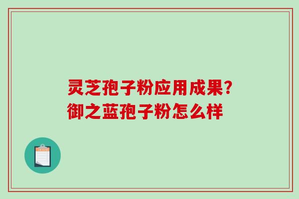 灵芝孢子粉应用成果？御之蓝孢子粉怎么样