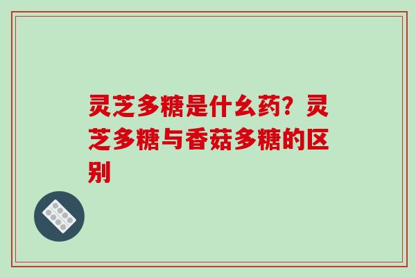 灵芝多糖是什幺药？灵芝多糖与香菇多糖的区别