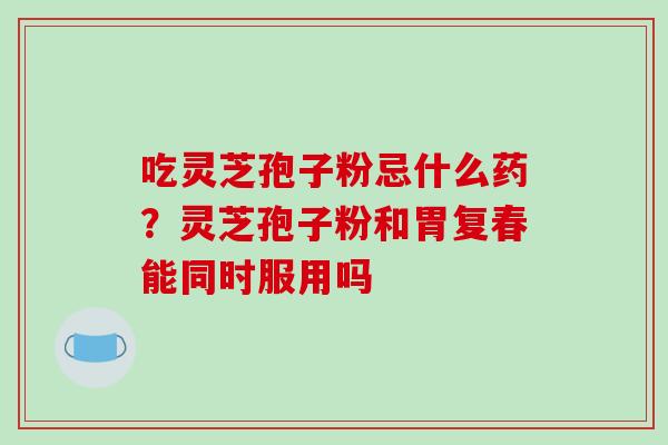吃灵芝孢子粉忌什么药？灵芝孢子粉和胃复春能同时服用吗