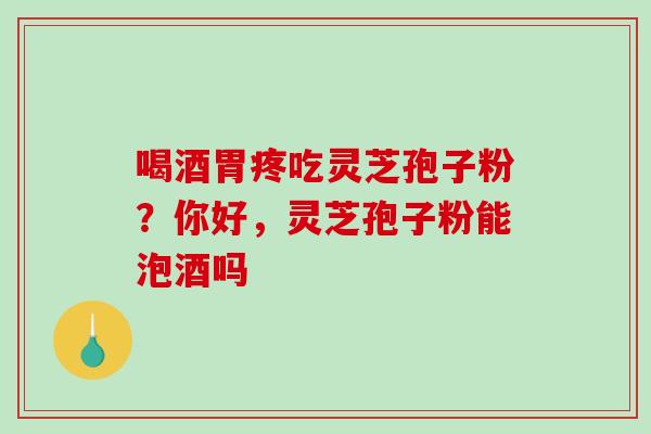 喝酒胃疼吃灵芝孢子粉？你好，灵芝孢子粉能泡酒吗