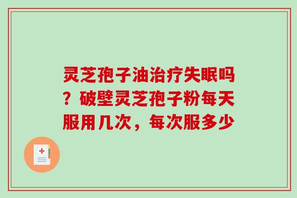 灵芝孢子油治疗失眠吗？破壁灵芝孢子粉每天服用几次，每次服多少