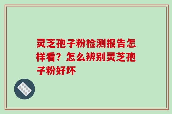 灵芝孢子粉检测报告怎样看？怎么辨别灵芝孢子粉好坏