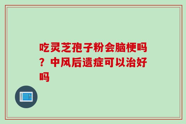 吃灵芝孢子粉会脑梗吗？中风后遗症可以治好吗
