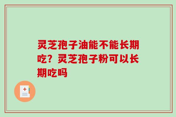 灵芝孢子油能不能长期吃？灵芝孢子粉可以长期吃吗