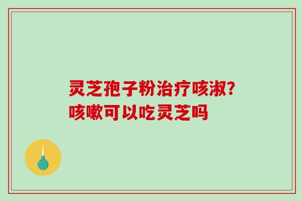 灵芝孢子粉治疗咳淑？咳嗽可以吃灵芝吗